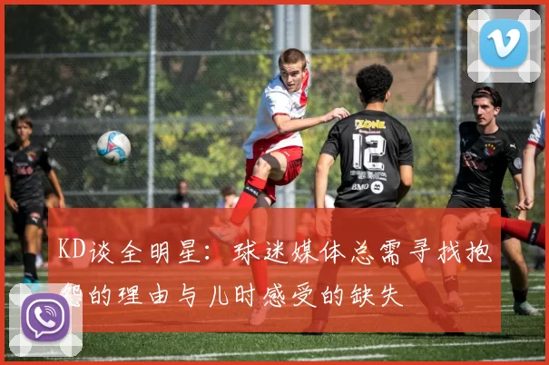 KD谈全明星：球迷媒体总需寻找抱怨的理由与儿时感受的缺失