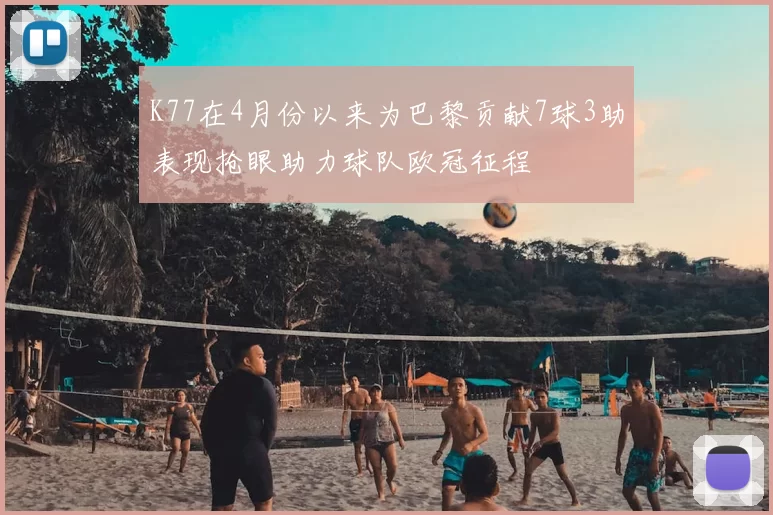 K77在4月份以来为巴黎贡献7球3助表现抢眼助力球队欧冠征程