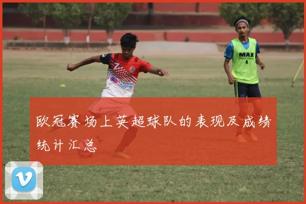 欧冠赛场上英超球队的表现及成绩统计汇总