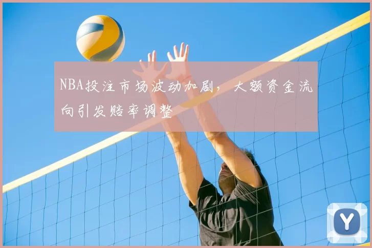 NBA投注市场波动加剧，大额资金流向引发赔率调整