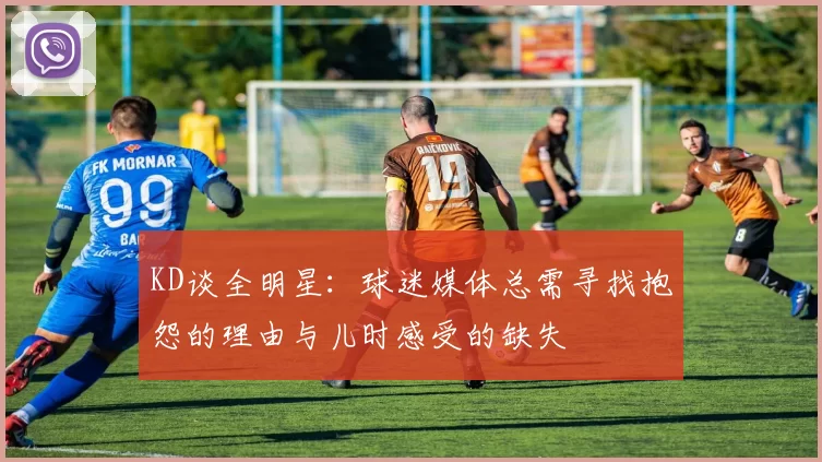 KD谈全明星：球迷媒体总需寻找抱怨的理由与儿时感受的缺失