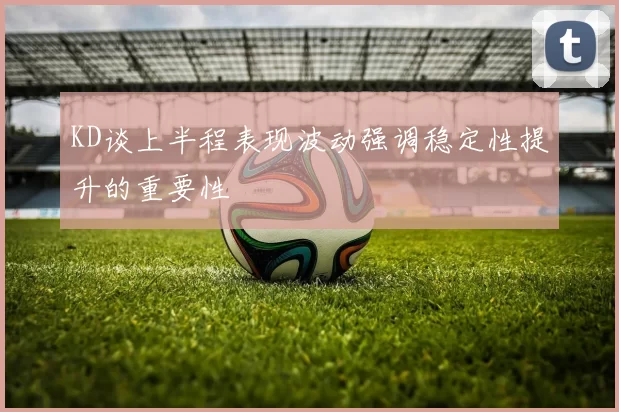 KD谈上半程表现波动强调稳定性提升的重要性
