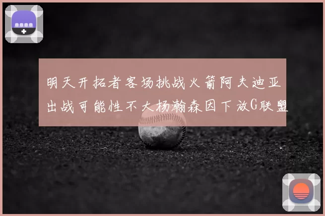 明天开拓者客场挑战火箭阿夫迪亚出战可能性不大杨瀚森因下放G联盟缺席
