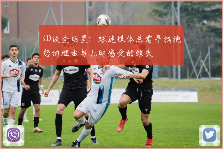 KD谈全明星:球迷媒体总需寻找抱怨的理由与儿时感受的缺失