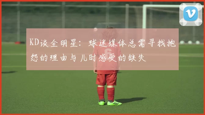 KD谈全明星:球迷媒体总需寻找抱怨的理由与儿时感受的缺失