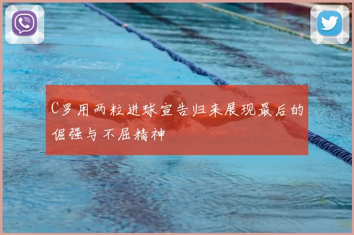 C罗用两粒进球宣告归来展现最后的倔强与不屈精神