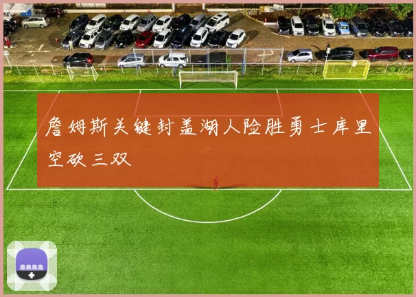 詹姆斯关键封盖湖人险胜勇士库里空砍三双