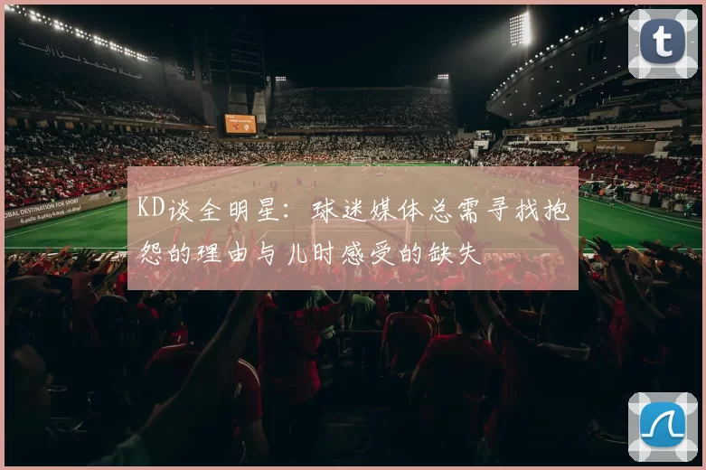 KD谈全明星:球迷媒体总需寻找抱怨的理由与儿时感受的缺失